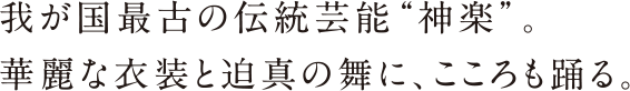 我が国最古の伝統芸能神楽 華麗な衣装と迫真の枚にこころも踊る