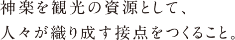 神楽を観光の資源として、人々が織りなす接点をつくること。