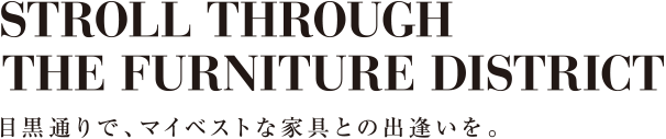 STROLL THROUGH THE FURNITURE DISTRICT 目黒通りで、マイベストな家具との出逢いを。