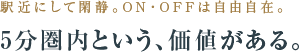 駅近にして閑静。ON・OFFは自由自在。5分圏内という、価値がある。