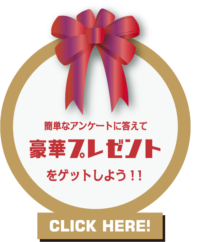 簡単なアンケートに答えて豪華プレゼントをゲットしよう！！ 応募者全員プレゼントもあるよ！！ CLICK HERE！